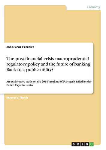 The post-financial crisis macroprudential regulatory policy and the future of banking. Back to a public utility?: An exploratory study on the 2014 ... Portugal's failed lender Banco Espírito Santo