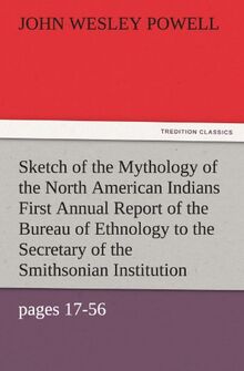 Sketch of the Mythology of the North American Indians First Annual Report of the Bureau of Ethnology to the Secretary of the Smithsonian Institution, ... 1881, pages 17-56 (TREDITION CLASSICS)