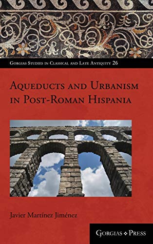 Aqueducts and Urbanism in Post-Roman Hispania (Gorgias Studies in Classical and Late Antiquity, Band 26)