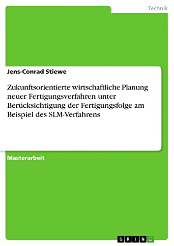 Zukunftsorientierte wirtschaftliche Planung neuer Fertigungsverfahren unter Berücksichtigung der Fertigungsfolge am Beispiel des SLM-Verfahrens: Magisterarbeit