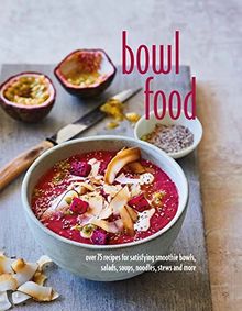 Bowl Food: Over 75 Recipes for Satisfying Smoothie Bowls, Salads, Soups, Noodles, Stews and More