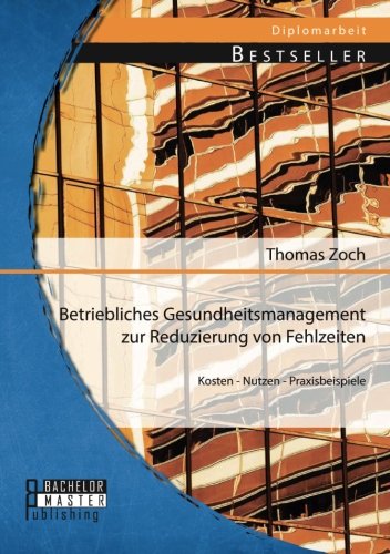 Betriebliches Gesundheitsmanagement zur Reduzierung von Fehlzeiten: Kosten - Nutzen - Praxisbeispiele