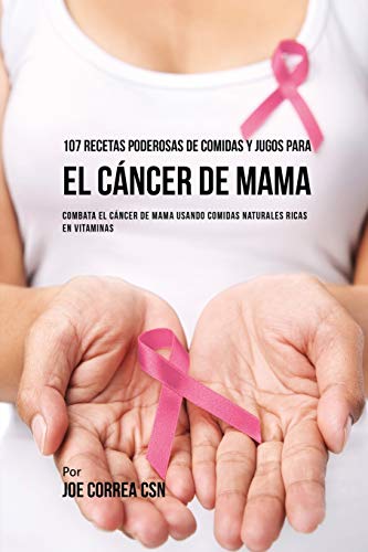 107 Recetas Poderosas de Comidas y Jugos Para El Cáncer de Mama: Combata El Cáncer de Mama Usando Comidas Naturales Ricas en Vitaminas