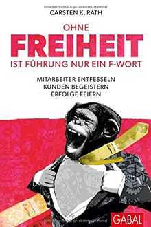 Ohne Freiheit ist Führung nur ein F-Wort: Mitarbeiter entfesseln - Kunden begeistern - Erfolge feiern (Dein Business)