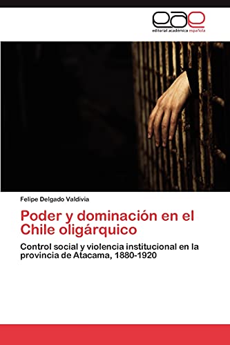 Poder y dominación en el Chile oligárquico: Control social y violencia institucional en la provincia de Atacama, 1880-1920