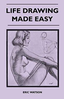 Life Drawing Made Easy - A Practical Guide for the Would-Be Artist, Written in a Simple and Entertaining Style
