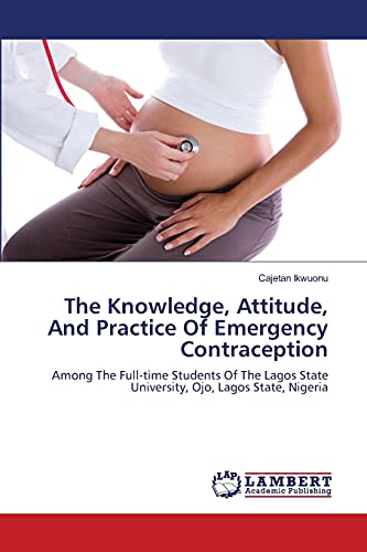 The Knowledge, Attitude, And Practice Of Emergency Contraception: Among The Full-time Students Of The Lagos State University, Ojo, Lagos State, Nigeria