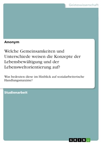 Welche Gemeinsamkeiten und Unterschiede weisen die Konzepte der Lebensbewältigung und der Lebensweltorientierung auf?: Was bedeuten diese im Hinblick auf sozialarbeiterische Handlungsmaxime?