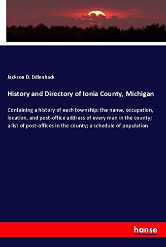 History and Directory of Ionia County, Michigan: Containing a history of each township: the name, occupation, location, and post-office address of ... in the county; a schedule of population
