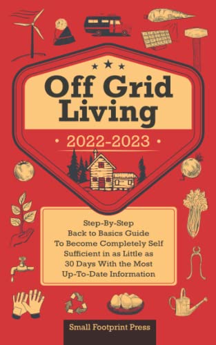 Off Grid Living 2022-2023: Step-By-Step Back to Basics Guide To Become Completely Self Sufficient in 30 Days With the Most Up-To-Date Information