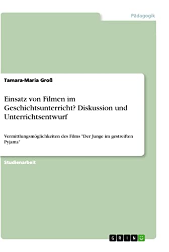 Einsatz von Filmen im Geschichtsunterricht? Diskussion und Unterrichtsentwurf: Vermittlungsmöglichkeiten des Films Der Junge im gestreiften Pyjama