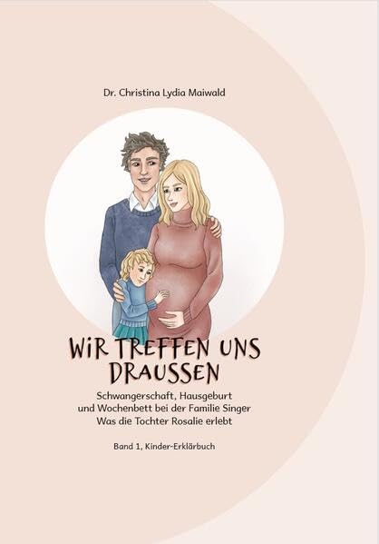 Wir treffen uns draußen: Schwangerschaft, Hausgeburt und Wochenbett bei der Familie Singer Was die Tochter Rosalie erlebt