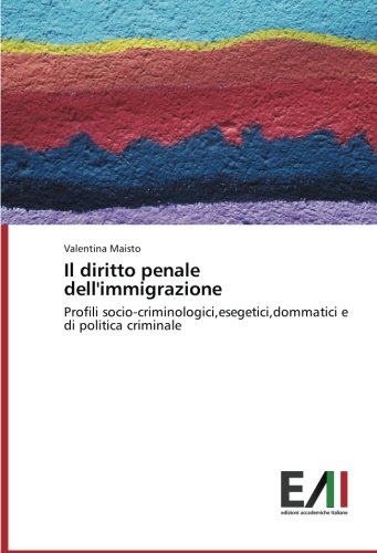 Il diritto penale dell'immigrazione: Profili socio-criminologici,esegetici,dommatici e di politica criminale