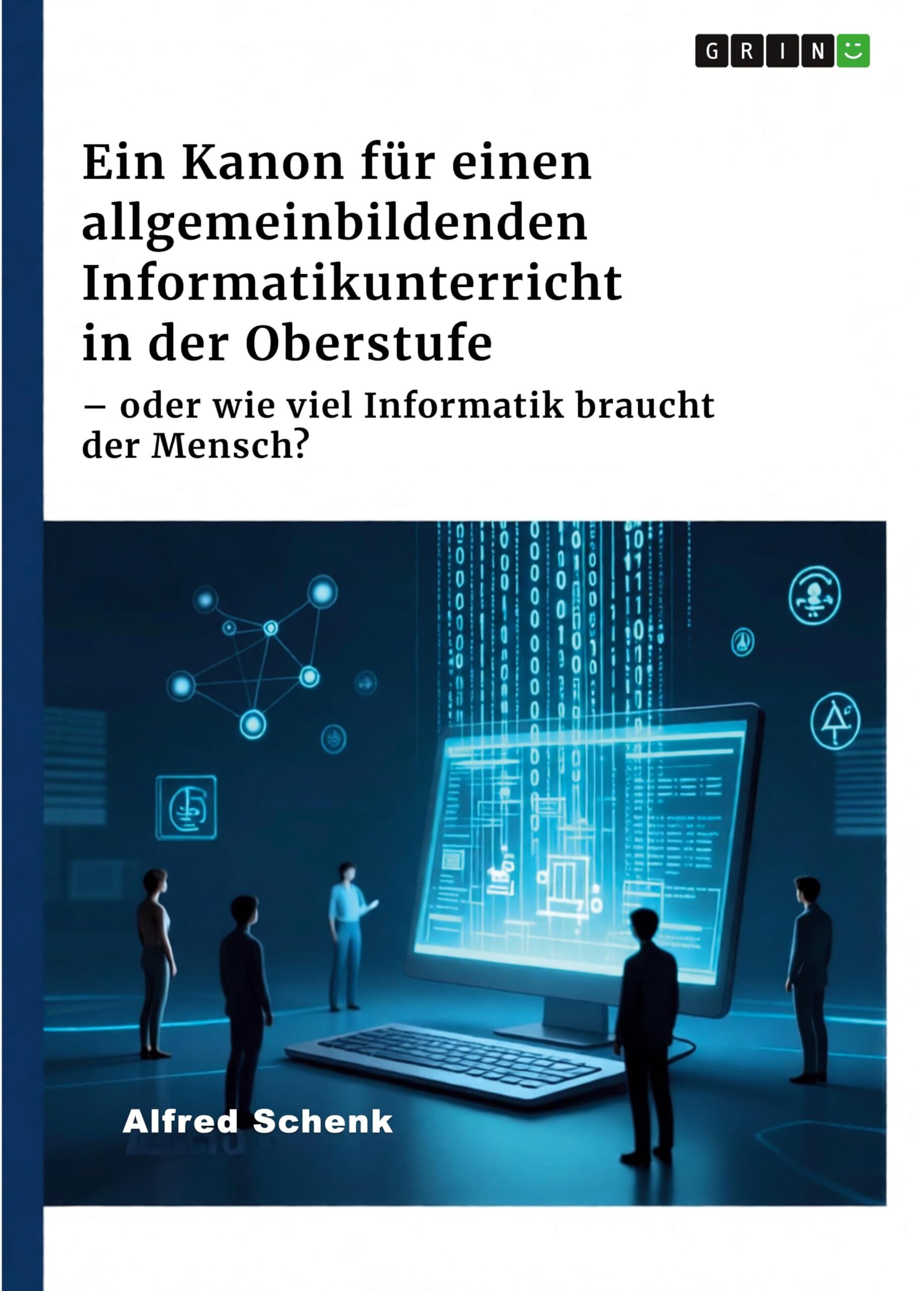 Ein Kanon für einen allgemeinbildenden Informatikunterricht in der Oberstufe - oder wie viel Informatik braucht der Mensch?