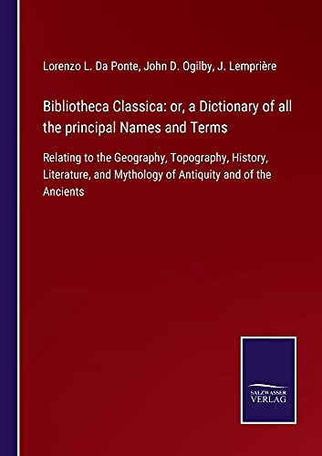 Bibliotheca Classica: or, a Dictionary of all the principal Names and Terms: Relating to the Geography, Topography, History, Literature, and Mythology of Antiquity and of the Ancients