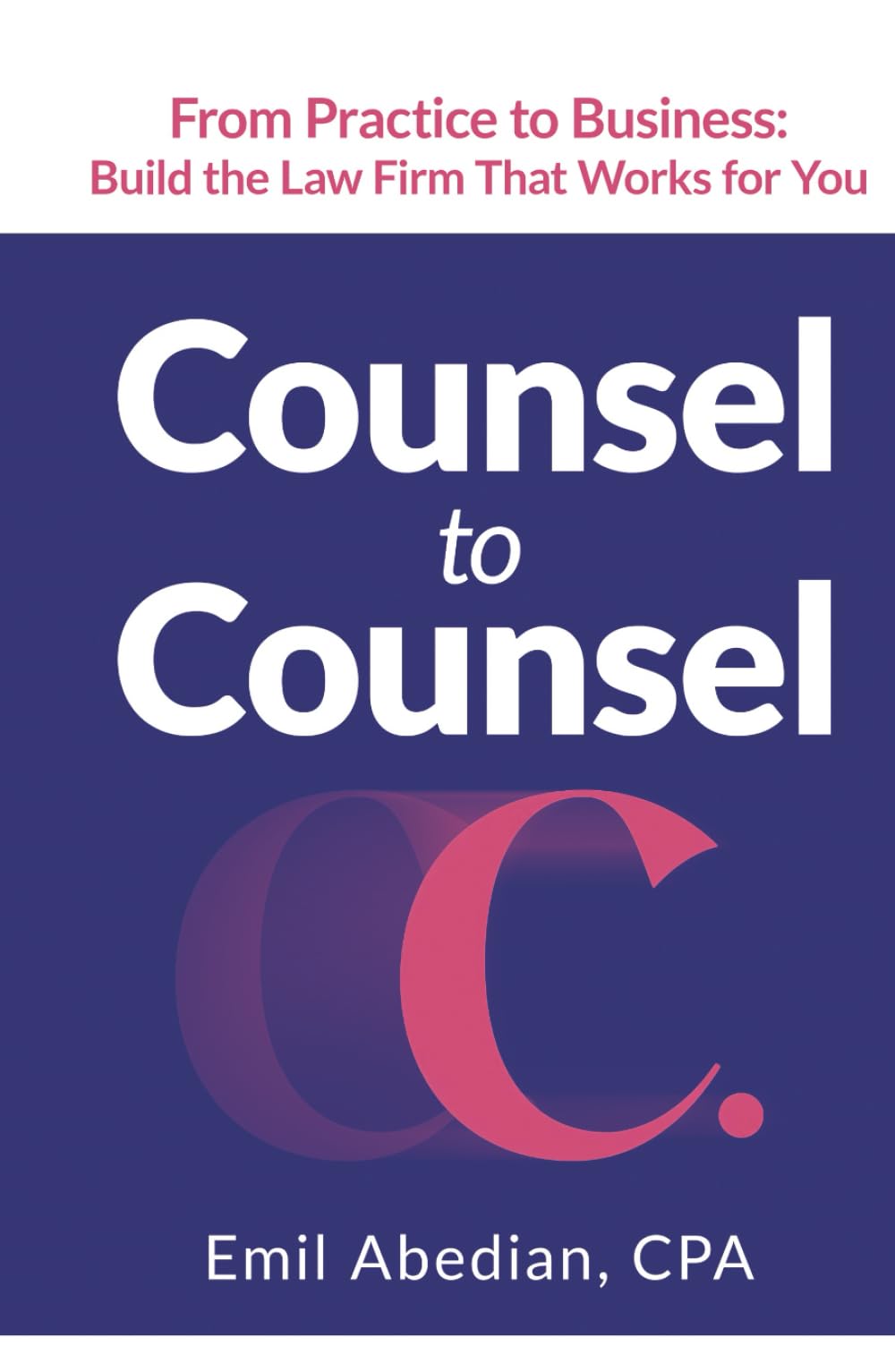 COUNSEL TO COUNSEL: From Practice to Business | Build the Law Firm That Works for You