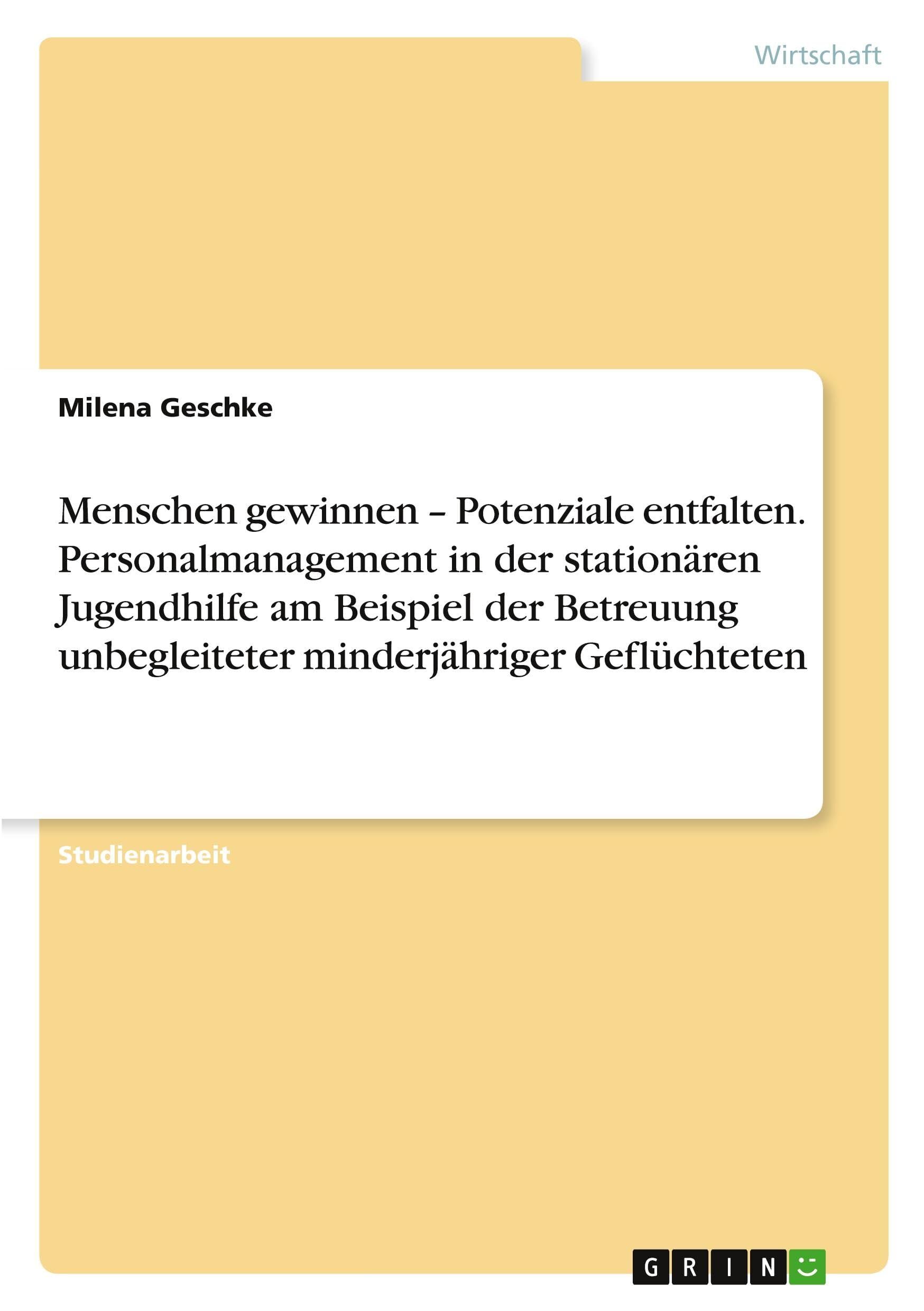 Menschen gewinnen - Potenziale entfalten. Personalmanagement in der stationären Jugendhilfe am Beispiel der Betreuung unbegleiteter minderjähriger Geflüchteten