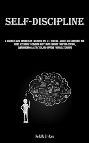 Self-Discipline: A Comprehensive Handbook On Endurance And Self-Control Acquire The Knowledge And Skills Necessary To Develop Habits That Enhance ... And Improve Your Relationships