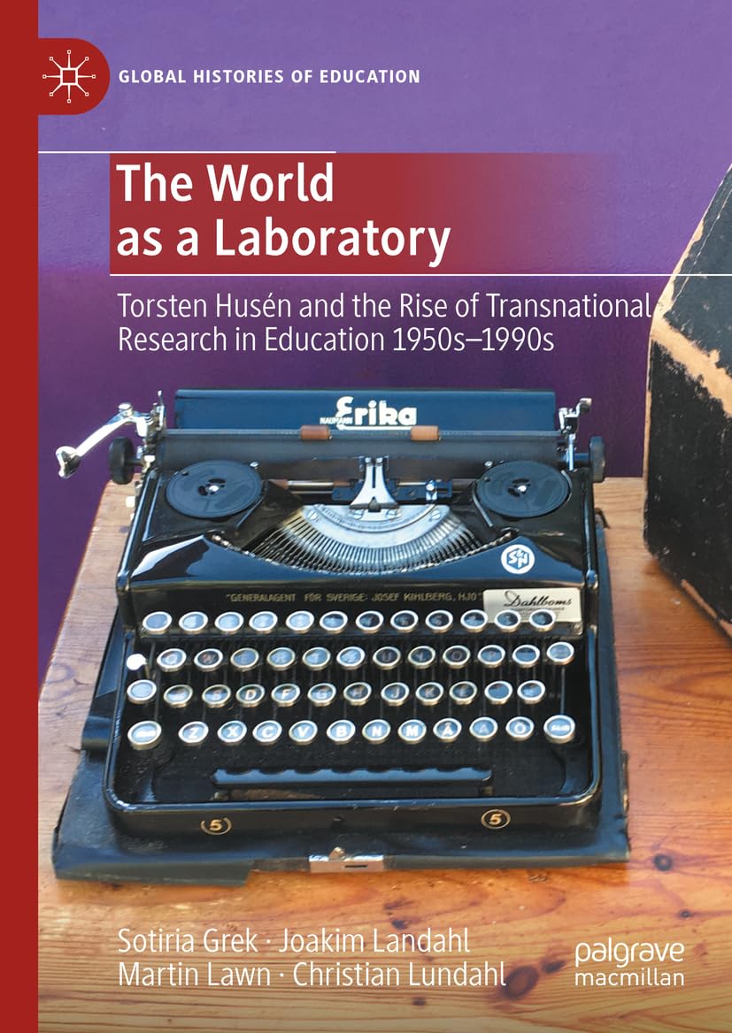 The World as a Laboratory: Torsten Husén and the Rise of Transnational Research in Education 1950s–1990s (Global Histories of Education)