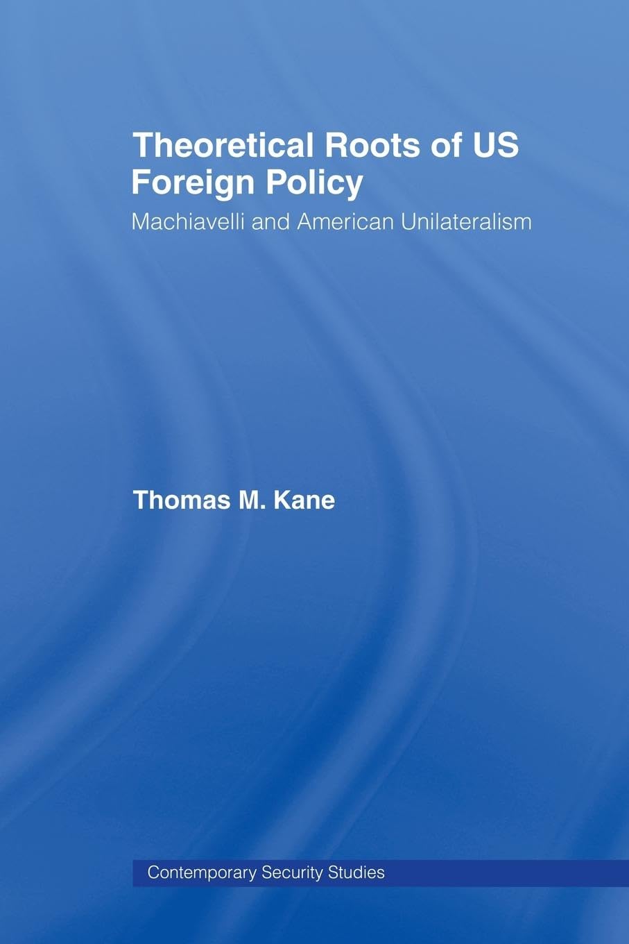 Theoretical Roots of US Foreign Policy: Machiavelli and American Unilateralism (Contemporary Security Studies)