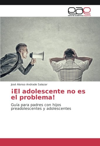 ¡El adolescente no es el problema!: Guía para padres con hijos preadolescentes y adolescentes