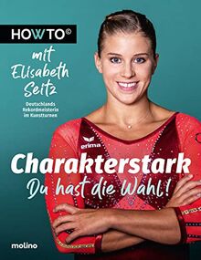 Charakterstark: Du hast die Wahl! Howto mit Elisabeth Seitz, Deutschlands Rekordmeisterin im Kunstturnen (Howto: Die Ratgeber mit Praxiswissen von ... und neue Motivation von Meistern ihres Fachs)