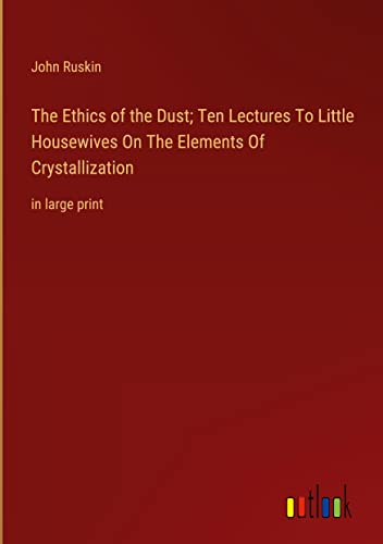 The Ethics of the Dust; Ten Lectures To Little Housewives On The Elements Of Crystallization: in large print