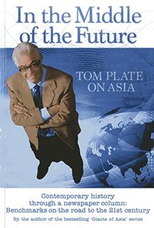 In the Middle of the Future: Tom Plate on Asia: Contemporary History Through a Newspaper Column: Contemporary History Through a Newspaper Column: Benchmarks on the Road to the 21st Century