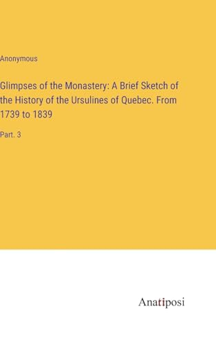 Glimpses of the Monastery: A Brief Sketch of the History of the Ursulines of Quebec. From 1739 to 1839: Part. 3