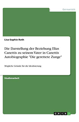 Die Darstellung der Beziehung Elias Canettis zu seinem Vater in Canettis Autobiographie Die gerettete Zunge: Mögliche Gründe für die Idealisierung