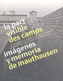 La part visible des camps : les photographies du camp de concentration de Mauthausen. Imàgenes y memoria de Mauthausen : fotografias del campo de concentracion de Mauthausen