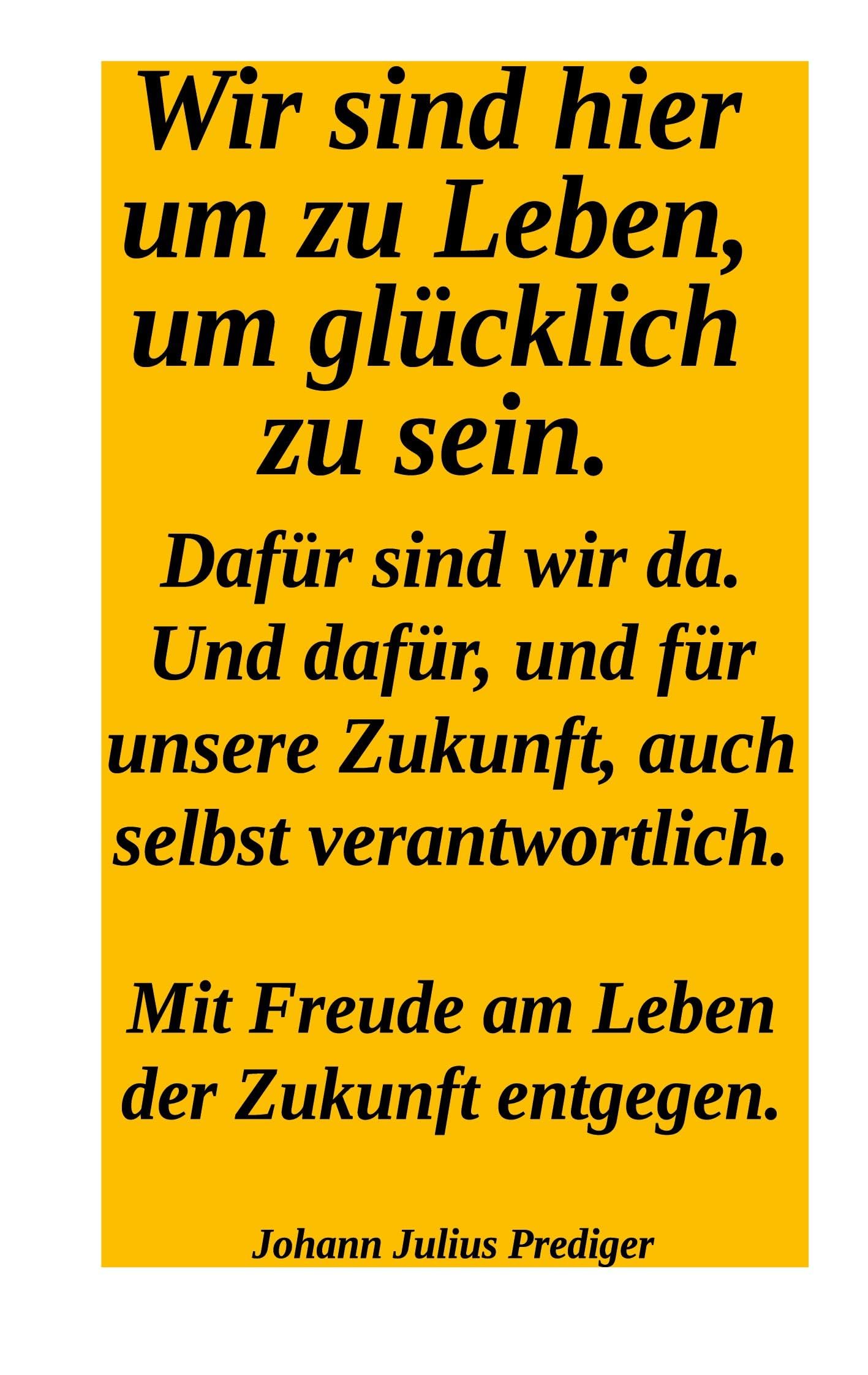 Wir sind hier um glücklich zu sein. Dafür sind wir da! Und dafür und für unsere Zukuntf auch selbst verantwortlich.: Mit Freude am Leben der Zukunft entgegen.