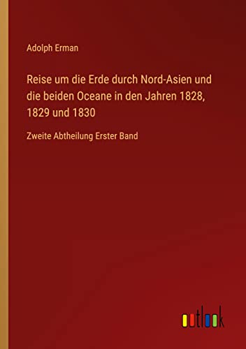 Reise um die Erde durch Nord-Asien und die beiden Oceane in den Jahren 1828, 1829 und 1830: Zweite Abtheilung Erster Band