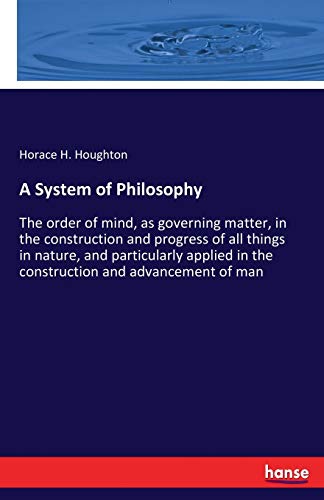A System of Philosophy: The order of mind, as governing matter, in the construction and progress of all things in nature, and particularly applied in the construction and advancement of man