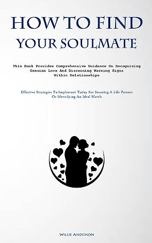 How To Find Your Soulmate: This Book Provides Comprehensive Guidance On Recognizing Genuine Love And Discerning Warning Signs Within Relationships ... A Life Partner Or Identifying An Ideal Match)