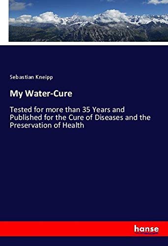 My Water-Cure: Tested for more than 35 Years and Published for the Cure of Diseases and the Preservation of Health