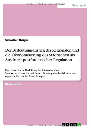 Der Bedeutungsanstieg des Regionalen und die Ökonomisierung des Städtischen als Ausdruck postfordistischer Regulation: Eine theoretische Herleitung ... und regionale Akteure im Raum Stuttgart