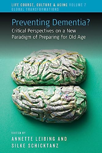 Preventing Dementia?: Critical Perspectives on a New Paradigm of Preparing for Old Age (Life Course, Culture and Aging: Global Transformations, 7)