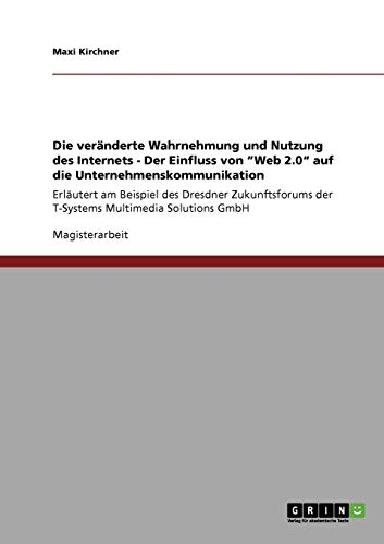 Die veränderte Wahrnehmung und Nutzung des Internets - Der Einfluss von Web 2.0 auf die Unternehmenskommunikation: Erläutert am Beispiel des ... der T-Systems Multimedia Solutions GmbH