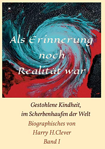 Als Erinnerung noch Realität war!: Gestohlene Kindheit, im Scherbenhaufen der Welt (Biographisches von Harry H.Clever)