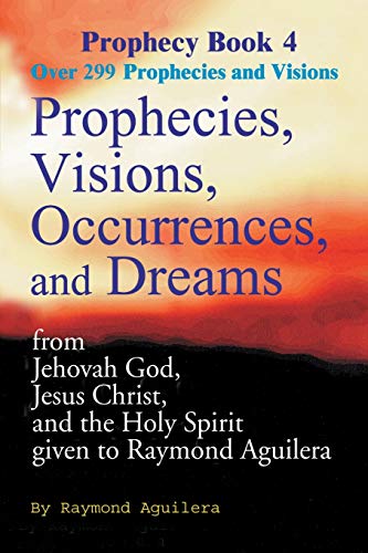 Prophecies, Visions, Occurrences, and Dreams: From Jehovah God, Jesus Christ, and the Holy Spirit Given to Raymond Aguilera, Book 4