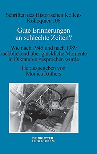 Gute Erinnerungen an schlechte Zeiten?: Wie nach 1945 und nach 1989 rückblickend über glückliche Momente in Diktaturen gesprochen wurde (Schriften des Historischen Kollegs, 106, Band 106)