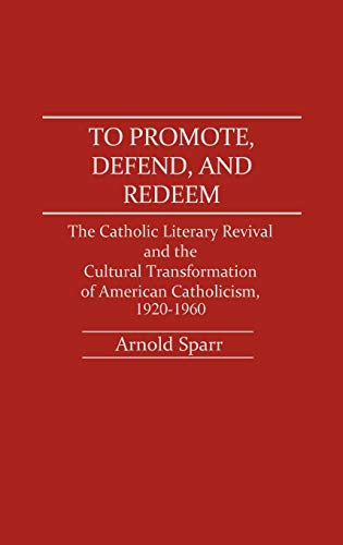 To Promote, Defend, and Redeem: The Catholic Literary Revival and the Cultural Transformation of American Catholicism, 1920-1960 (Contributions to the Study of Religion)