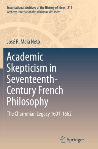 Academic Skepticism in Seventeenth-Century French Philosophy: The Charronian Legacy 1601-1662 (International Archives of the History of Ideas Archives internationales d'histoire des idées, Band 215)