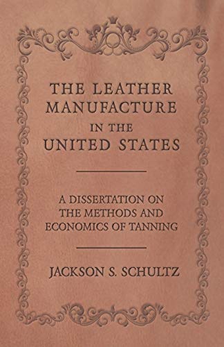 The Leather Manufacture in the United States - A Dissertation on the Methods and Economics of Tanning
