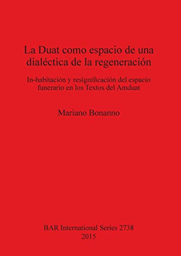La Duat como espacio de una dialéctica de la regeneración: In-habitación y resignificación del espacio funerario en los Textos del Amduat (BAR International)