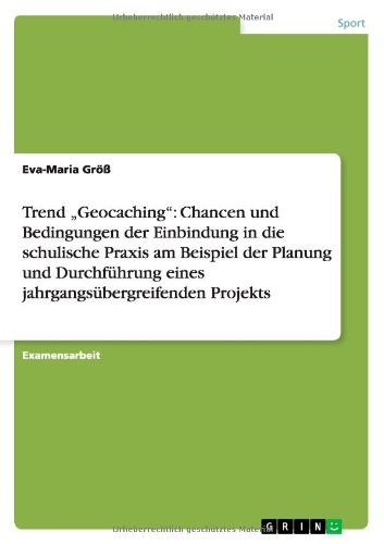 Trend Geocaching: Chancen und Bedingungen der Einbindung in die schulische Praxis am Beispiel der Planung und Durchführung eines jahrgangsübergreifenden Projekts