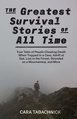 Cara Tabachnick The Greatest Survival Stories Of All Time, True Tales Of People Cheating Death When Trapped In A Cave, Adrift At Sea, Lost In The Forest, Stranded On
