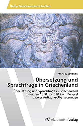 Übersetzung und Sprachfrage in Griechenland: Übersetzung und Sprachfrage in Griechenland zwischen 1850 und 1912 am Beispiel zweier Antigone-Übersetzungen