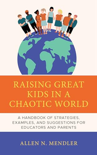 Raising Great Kids in a Chaotic World: A Handbook of Strategies, Examples, and Suggestions for Educators and Parents